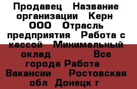 Продавец › Название организации ­ Керн, ООО › Отрасль предприятия ­ Работа с кассой › Минимальный оклад ­ 14 000 - Все города Работа » Вакансии   . Ростовская обл.,Донецк г.